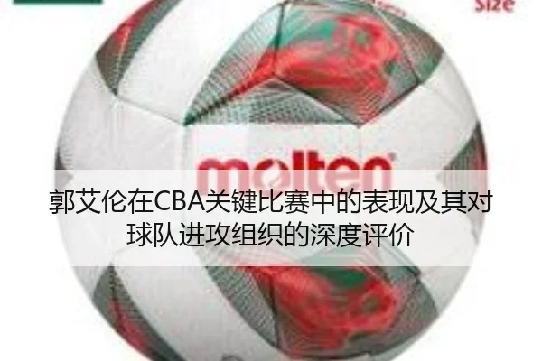 郭艾伦在CBA关键比赛中的表现及其对球队进攻组织的深度评价